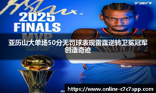 亚历山大单场50分无罚球表现雷霆逆转卫冕冠军创造奇迹